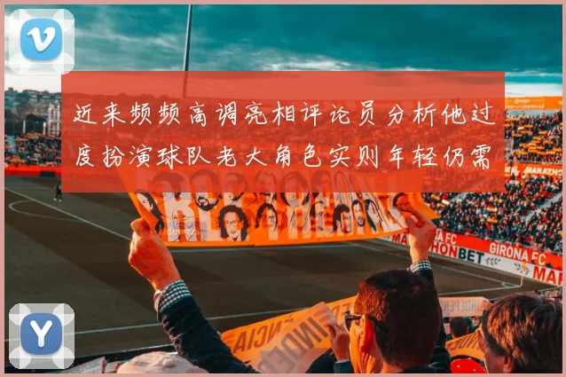 近来频频高调亮相评论员分析他过度扮演球队老大角色实则年轻仍需成长