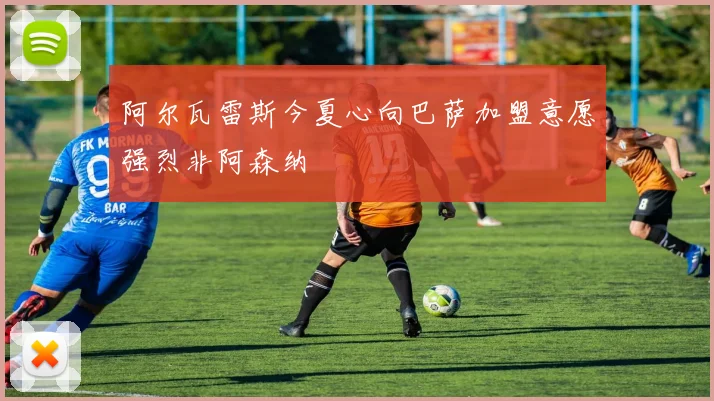 阿尔瓦雷斯今夏心向巴萨加盟意愿强烈非阿森纳
