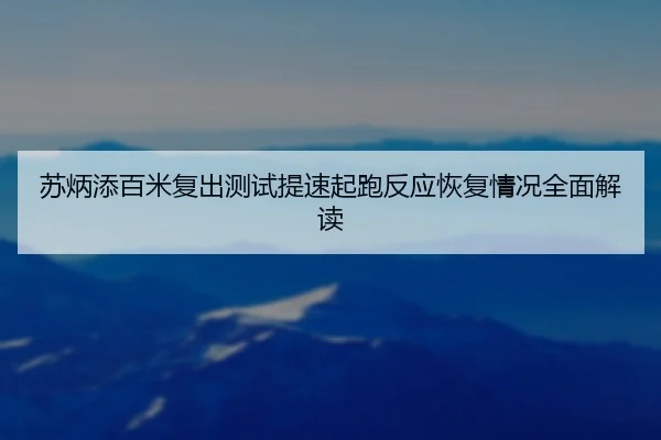 苏炳添百米复出测试提速起跑反应恢复情况全面解读