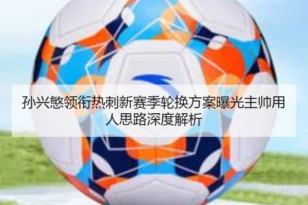 孙兴慜领衔热刺新赛季轮换方案曝光主帅用人思路深度解析