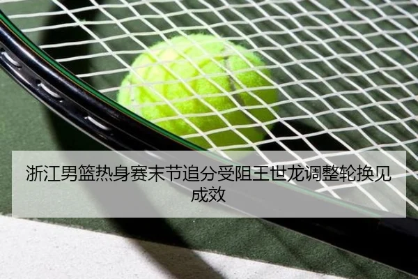 浙江男篮热身赛末节追分受阻王世龙调整轮换见成效