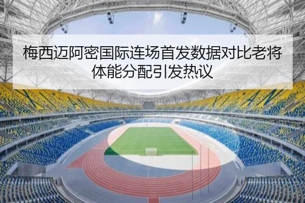 梅西迈阿密国际连场首发数据对比老将体能分配引发热议